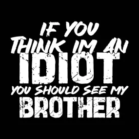 If you think I am an Idiot, You should see my Brother